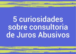5 curiosidades sobre Consultoria de Juros Abusivos